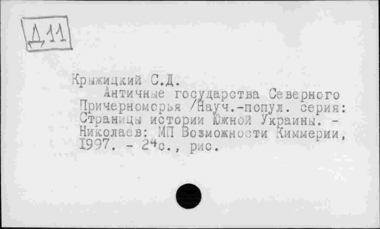 ﻿Крыжицкий С.Д.
Античные государства Северного Причерноморья /Науч.-попул. серия: Страницы истории Южной Украины. -Николаев: МП оозможности Киммерии, 1997. - 2*+с., рис.